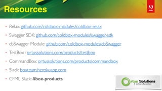 Resources
• Relax: github.com/coldbox-modules/coldbox-relax
• Swagger SDK: github.com/coldbox-modules/swagger-sdk
• cbSwagger Module: github.com/coldbox-modules/cbSwagger
• TestBox : ortussolutions.com/products/testbox
• CommandBox: ortussolutions.com/products/commandbox
• Slack: boxteam.herokuapp.com
• CFML Slack: #box-products
 