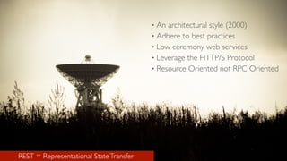 REST = Representational StateTransfer
• An architectural style (2000)
• Adhere to best practices
• Low ceremony web services
• Leverage the HTTP/S Protocol
• Resource Oriented not RPC Oriented
 