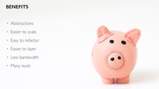 BENEFITS
• Abstractions
• Easier to scale
• Easy to refactor
• Easier to layer
• Less bandwidth
• Many tools
 