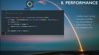 8. PERFORMANCE
• ColdBox Event Caching
• Leverages CacheBox
• Any Cache Backend
• Caching Resources
• Rich Invalidation API
 
