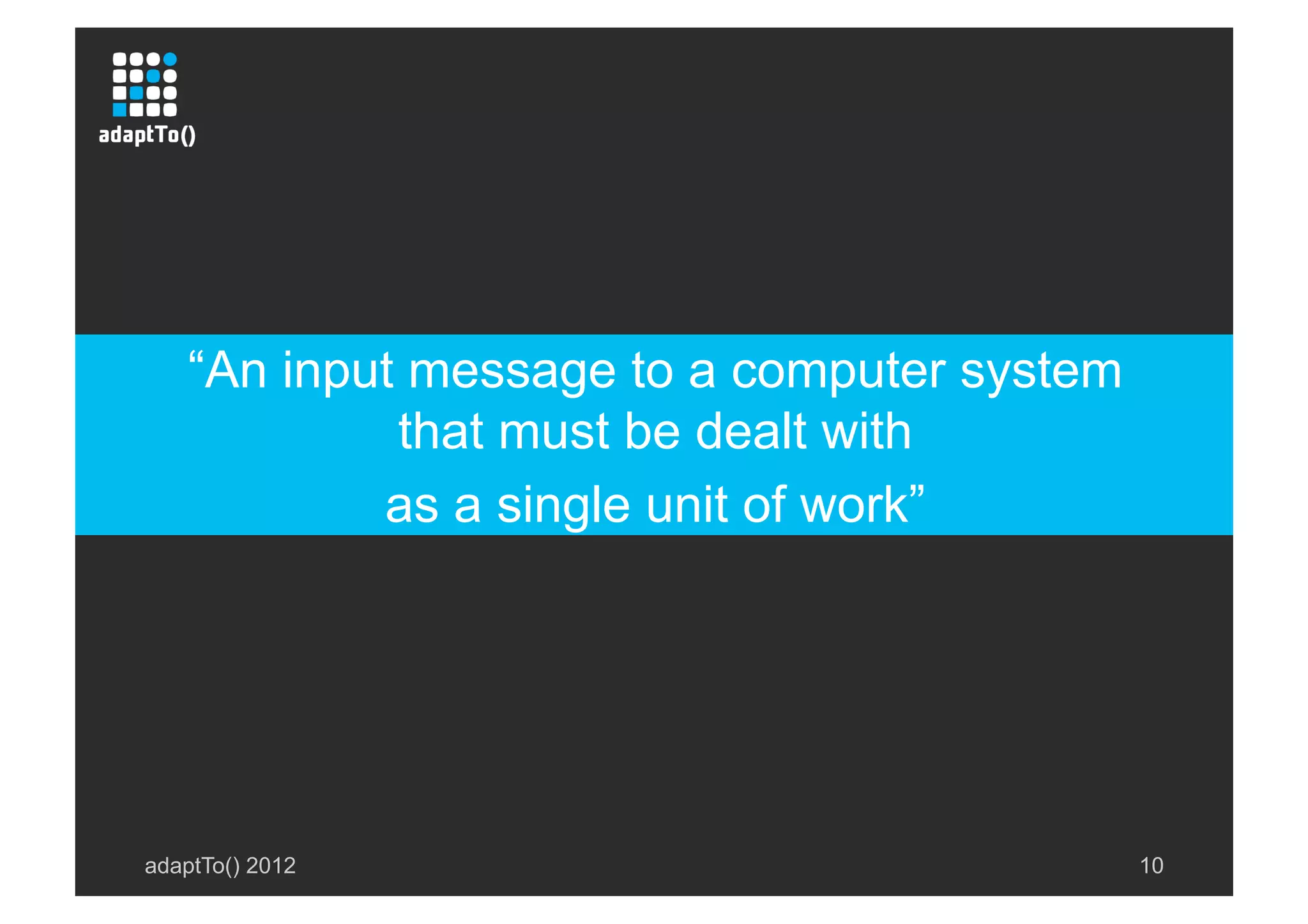 adaptTo() 2012 10
“An input message to a computer system
that must be dealt with
as a single unit of work”
 