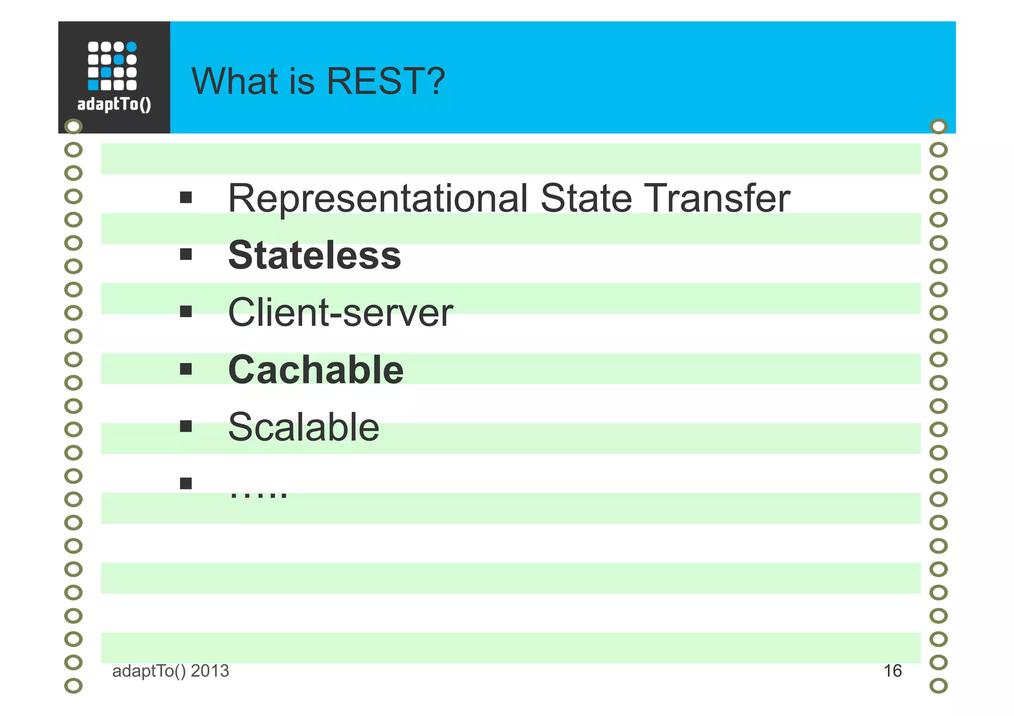 What is REST?
adaptTo() 2013 16
§  Representational State Transfer
§  Stateless
§  Client-server
§  Cachable
§  Scalable
§  …..
 