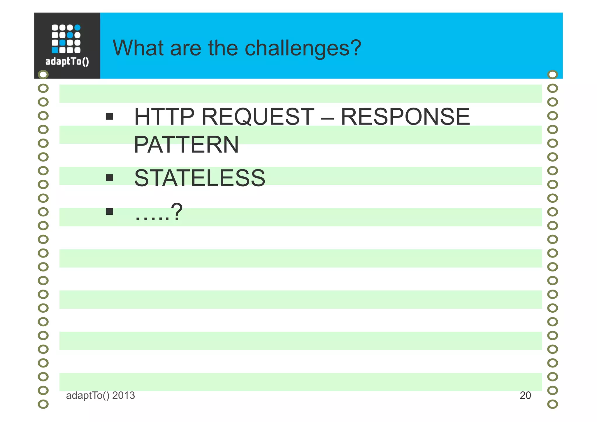 What are the challenges?
adaptTo() 2013 20
§  HTTP REQUEST – RESPONSE
PATTERN
§  STATELESS
§  …..?
 