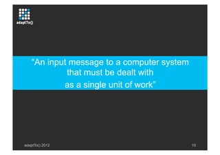 adaptTo() 2012 10
“An input message to a computer system
that must be dealt with
as a single unit of work”
 