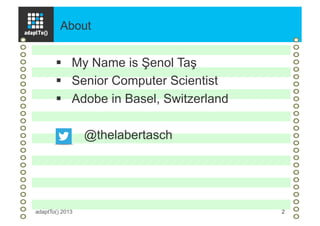 About
adaptTo() 2013 2
§  My Name is Şenol Taş
§  Senior Computer Scientist
§  Adobe in Basel, Switzerland
@thelabertasch
 