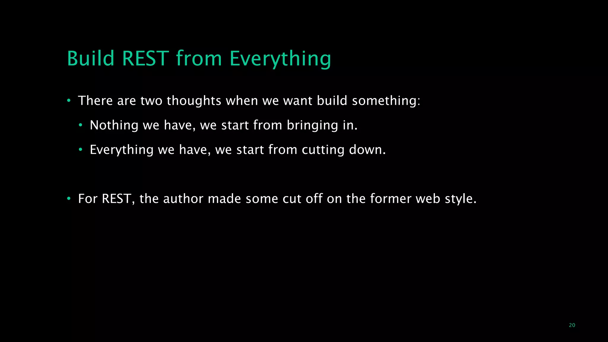20
Build REST from Everything
• There are two thoughts when we want build something:
• Nothing we have, we start from bringing in.
• Everything we have, we start from cutting down.
!
• For REST, the author made some cut off on the former web style.
 