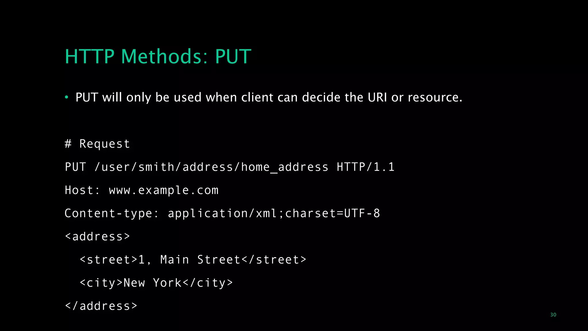 30
HTTP Methods: PUT
• PUT will only be used when client can decide the URI or resource. 
!
# Request
PUT /user/smith/address/home_address HTTP/1.1
Host: www.example.com
Content-type: application/xml;charset=UTF-8
<address>
<street>1, Main Street</street>
<city>New York</city>
</address>
 