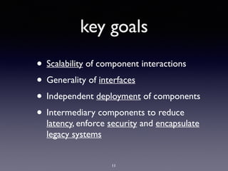 key goals
• Scalability of component interactions
• Generality of interfaces
• Independent deployment of components
• Intermediary components to reduce
latency, enforce security and encapsulate
legacy systems
11
 