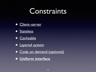 Constraints
• Client–server
• Stateless
• Cacheable
• Layered system
• Code on demand (optional)
• Uniform interface
12
 