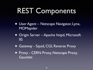 REST Components
• User Agent – Netscape Navigator, Lynx,
MOMspider
• Origin Server – Apache httpd, Microsoft
IIS
• Gateway - Squid, CGI, Reverse Proxy
• Proxy - CERN Proxy, Netscape Proxy,
Gauntlet
18
 