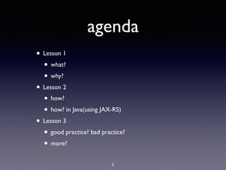 agenda
• Lesson 1
• what?
• why?
• Lesson 2
• how?
• how? in Java(using JAX-RS)
• Lesson 3
• good practice? bad practice?
• more?
3
 