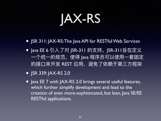 JAX-RS
• JSR 311: JAX-RS:The Java API for RESTful Web Services
• Java EE 6 JSR-311 JSR-311
Java
REST
• JSR 339: JAX-RS 2.0
• Java EE 7 with JAX-RS 2.0 brings several useful features,
which further simplify development and lead to the
creation of even more-sophisticated, but lean, Java SE/EE
RESTful applications.
41
 