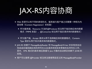 JAX-RS
• Web
Content Negotiation
• Resource @Produces
MIME @Consumes
• Accept Content-
Type
• JAX-RS MessageBodyReader MessageBodyWriter
XML / Java JAXB
• @Provider MessageBodyProvider
45
 