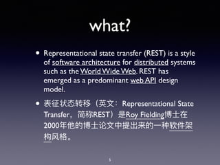 what?
• Representational state transfer (REST) is a style
of software architecture for distributed systems
such as the World Wide Web. REST has
emerged as a predominant web API design
model.
• Representational State
Transfer REST Roy Fielding
2000
5
 
