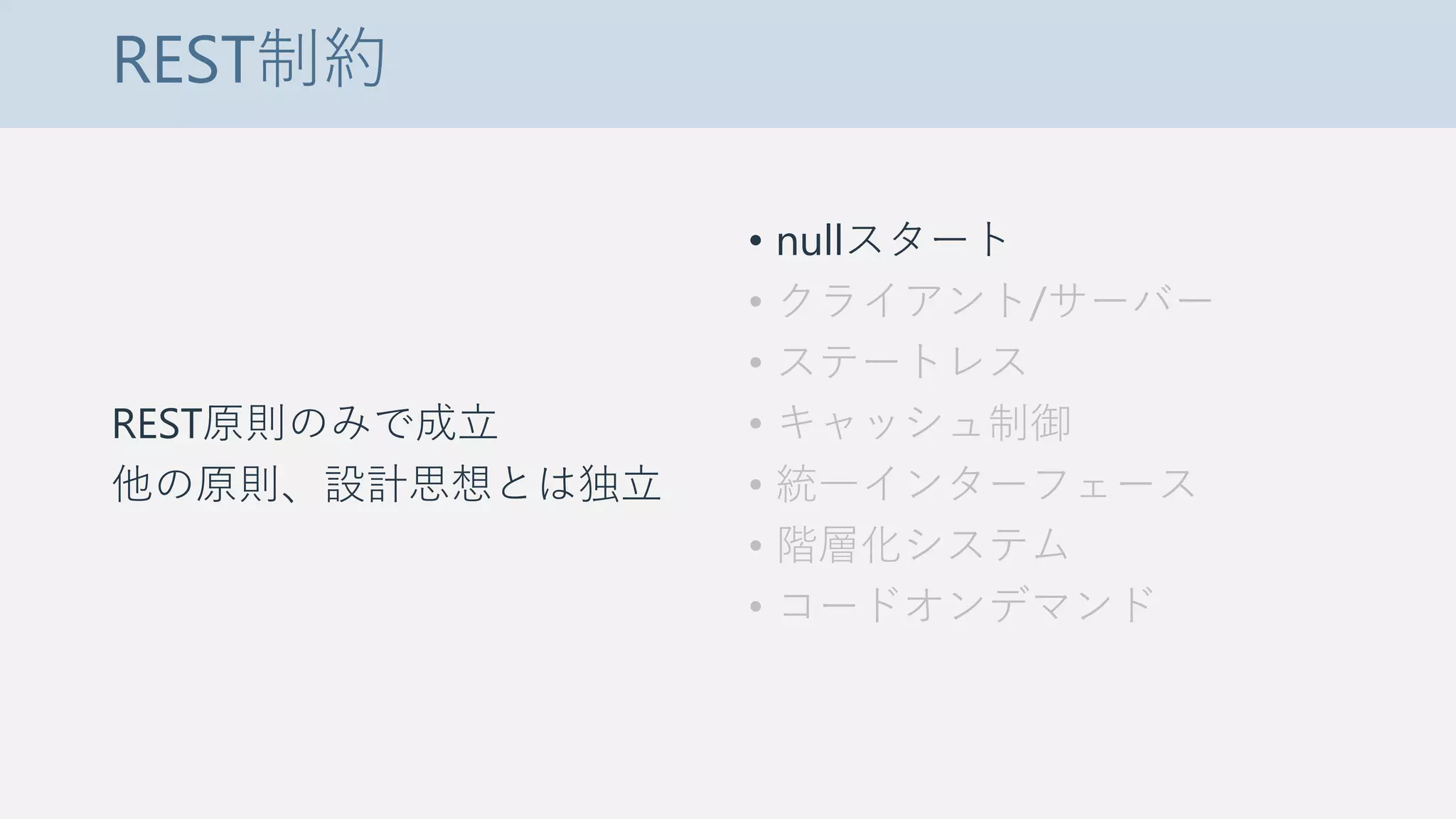 REST制約
REST原則のみで成立
他の原則、設計思想とは独立
• nullスタート
• クライアント/サーバー
• ステートレス
• キャッシュ制御
• 統一インターフェース
• 階層化システム
• コードオンデマンド
 