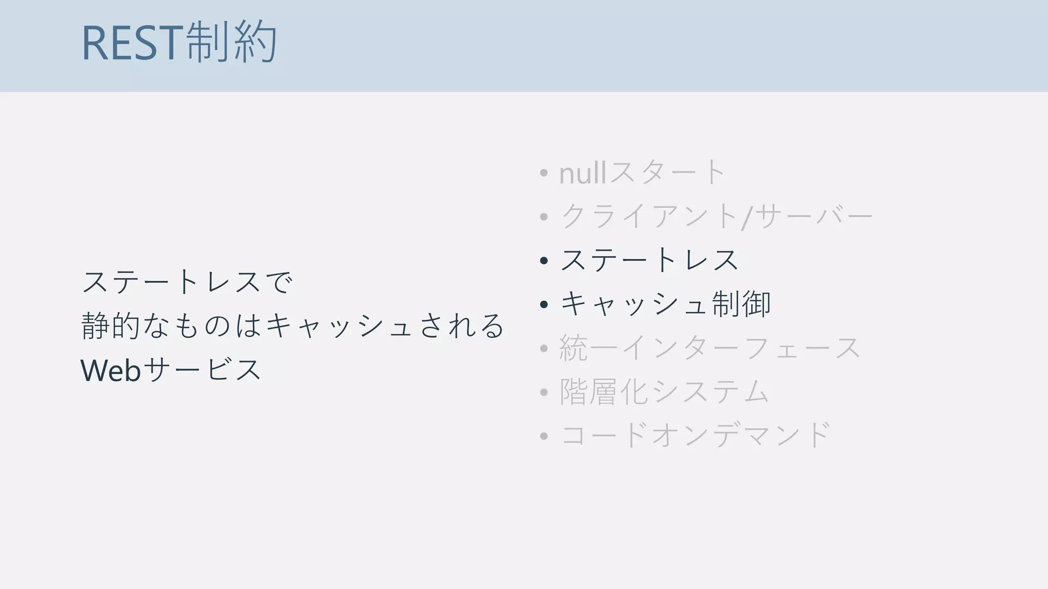 REST制約
ステートレスで
静的なものはキャッシュされる
Webサービス
• nullスタート
• クライアント/サーバー
• ステートレス
• キャッシュ制御
• 統一インターフェース
• 階層化システム
• コードオンデマンド
 