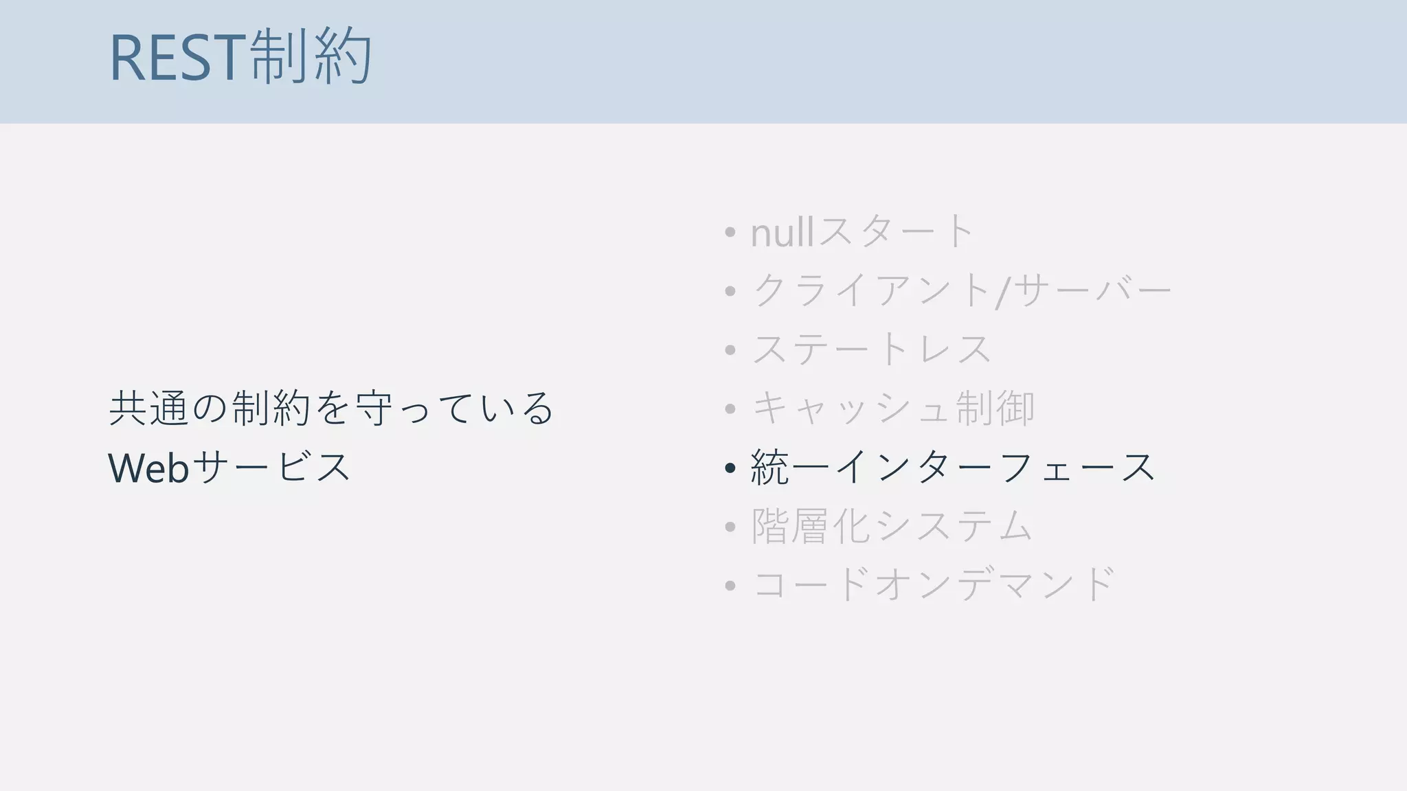 REST制約
共通の制約を守っている
Webサービス
• nullスタート
• クライアント/サーバー
• ステートレス
• キャッシュ制御
• 統一インターフェース
• 階層化システム
• コードオンデマンド
 