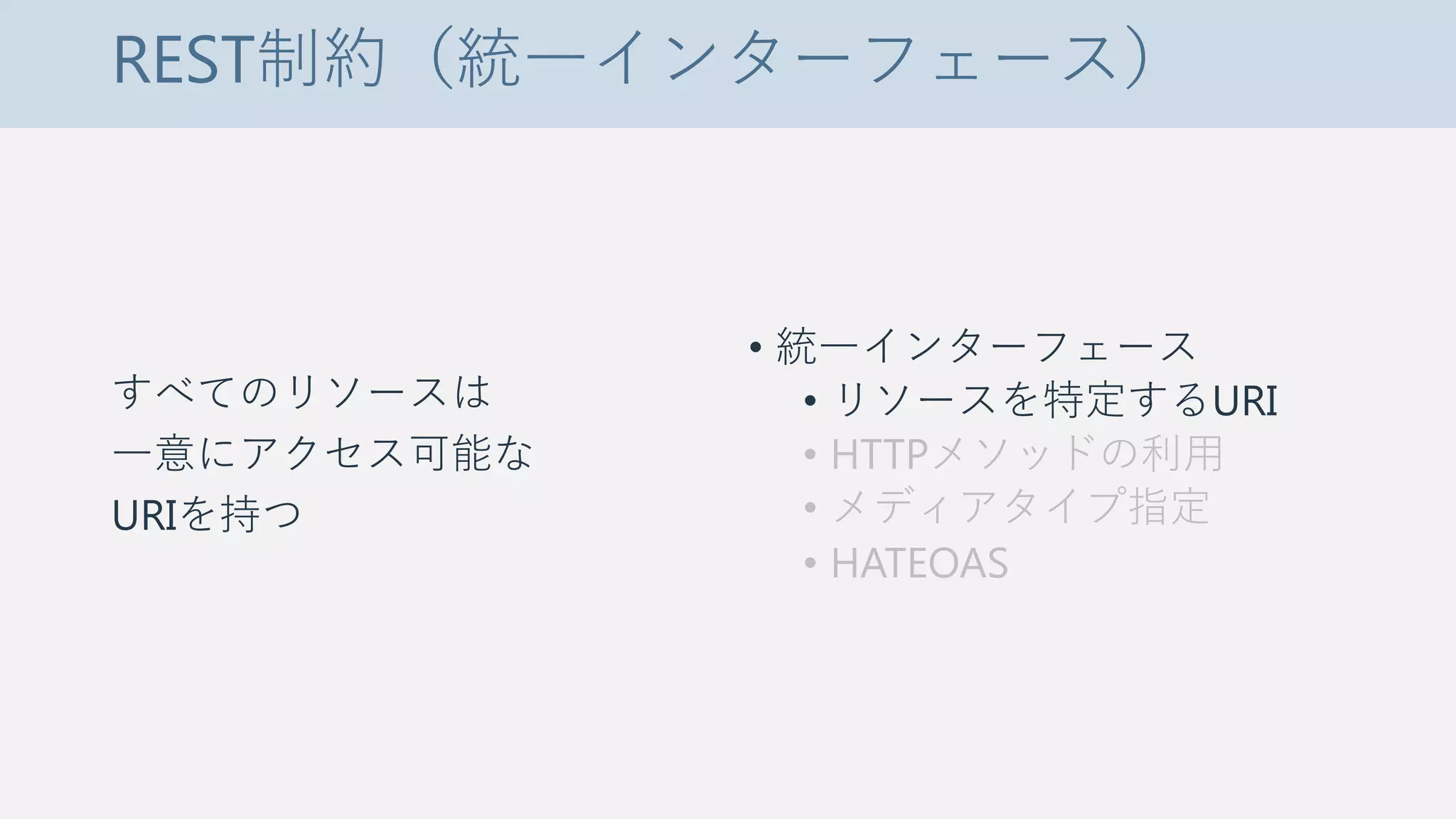REST制約（統一インターフェース）
すべてのリソースは
一意にアクセス可能な
URIを持つ
• 統一インターフェース
• リソースを特定するURI
• HTTPメソッドの利用
• メディアタイプ指定
• HATEOAS
 
