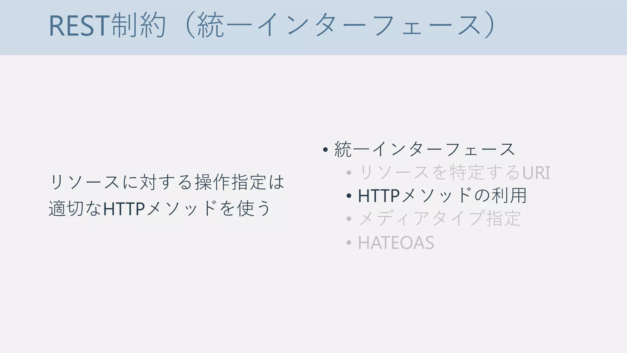 REST制約（統一インターフェース）
リソースに対する操作指定は
適切なHTTPメソッドを使う
• 統一インターフェース
• リソースを特定するURI
• HTTPメソッドの利用
• メディアタイプ指定
• HATEOAS
 