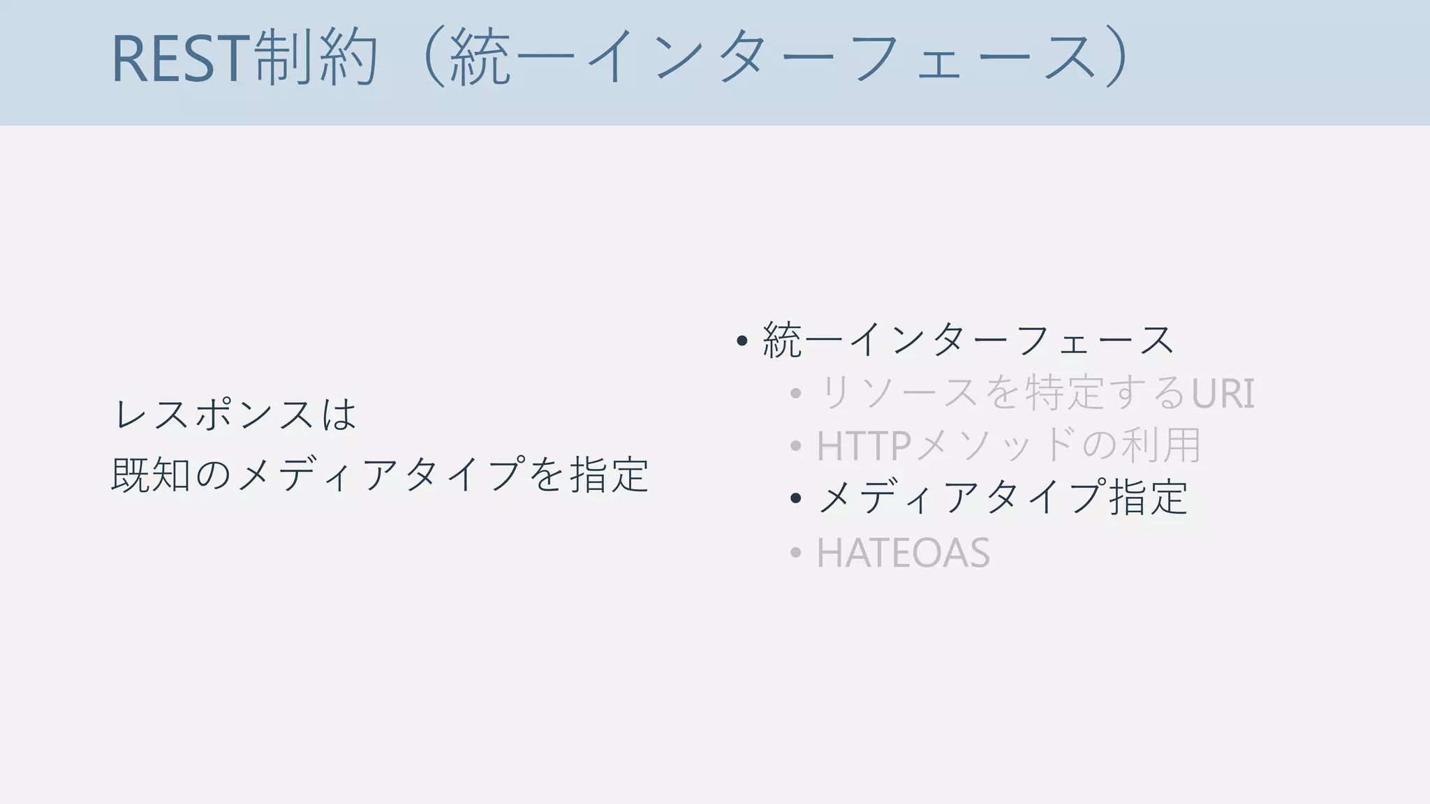 REST制約（統一インターフェース）
レスポンスは
既知のメディアタイプを指定
• 統一インターフェース
• リソースを特定するURI
• HTTPメソッドの利用
• メディアタイプ指定
• HATEOAS
 
