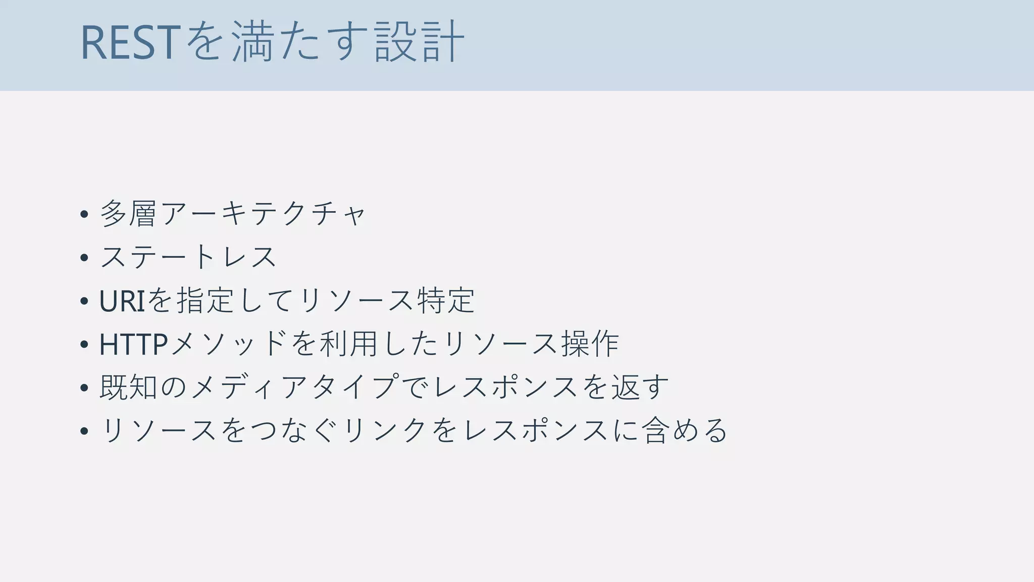 RESTを満たす設計
• 多層アーキテクチャ
• ステートレス
• URIを指定してリソース特定
• HTTPメソッドを利用したリソース操作
• 既知のメディアタイプでレスポンスを返す
• リソースをつなぐリンクをレスポンスに含める
 