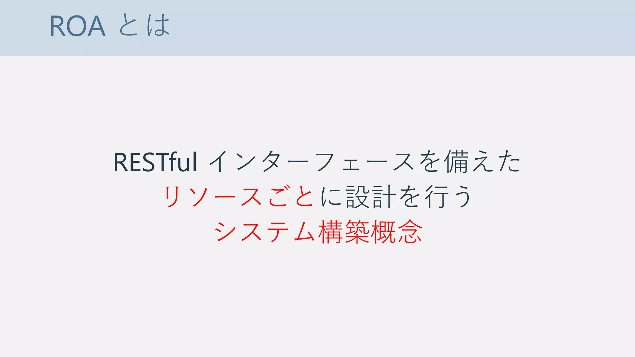 ROA とは
RESTful インターフェースを備えた
リソースごとに設計を行う
システム構築概念
 