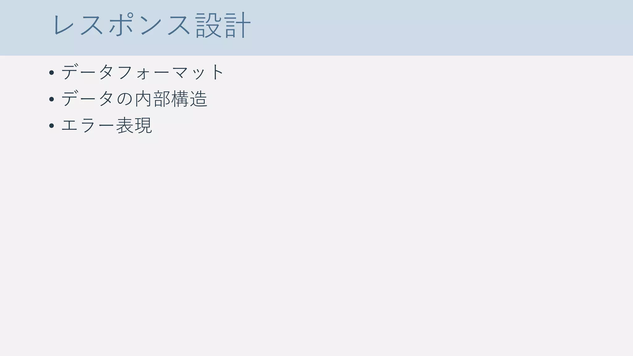 レスポンス設計
• データフォーマット
• データの内部構造
• エラー表現
 