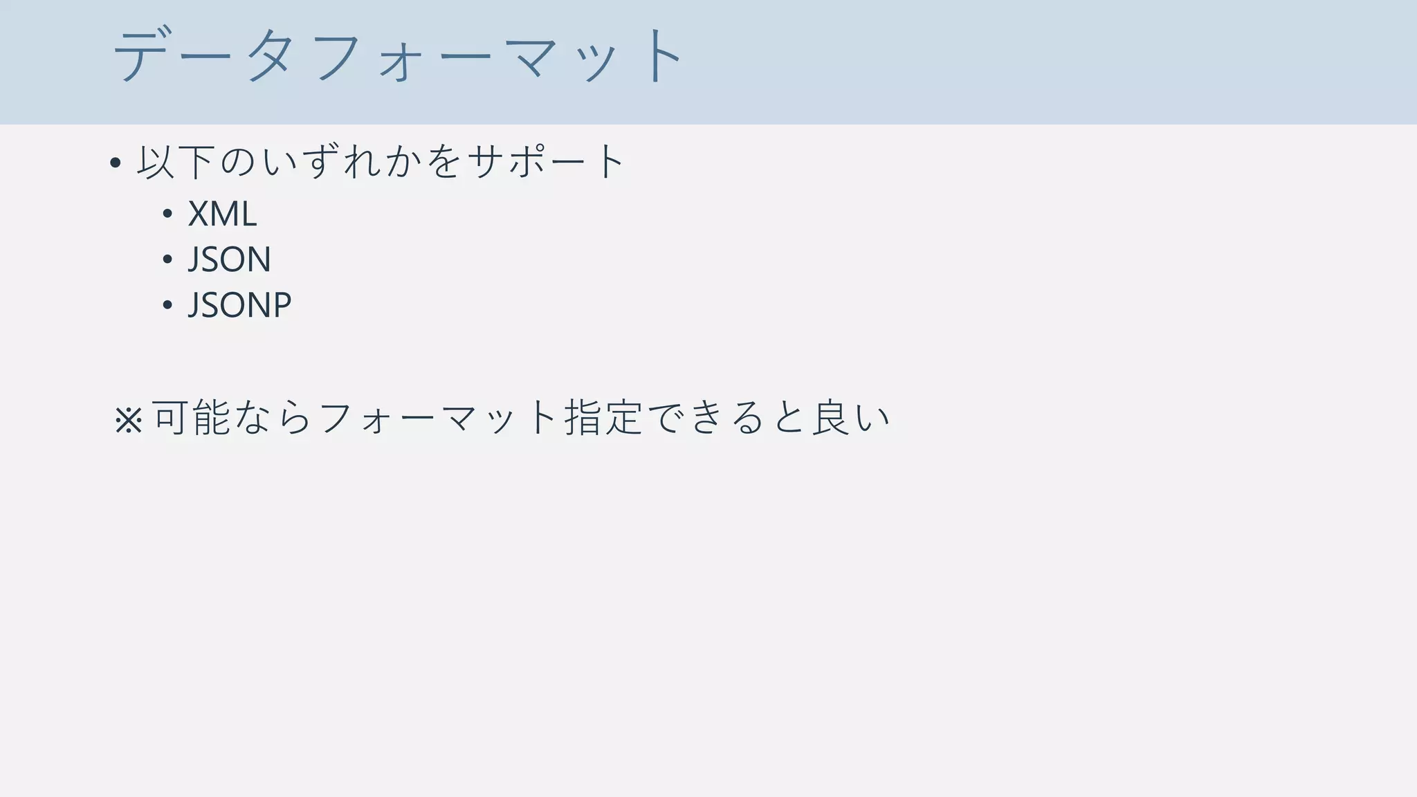データフォーマット
• 以下のいずれかをサポート
• XML
• JSON
• JSONP
※可能ならフォーマット指定できると良い
 