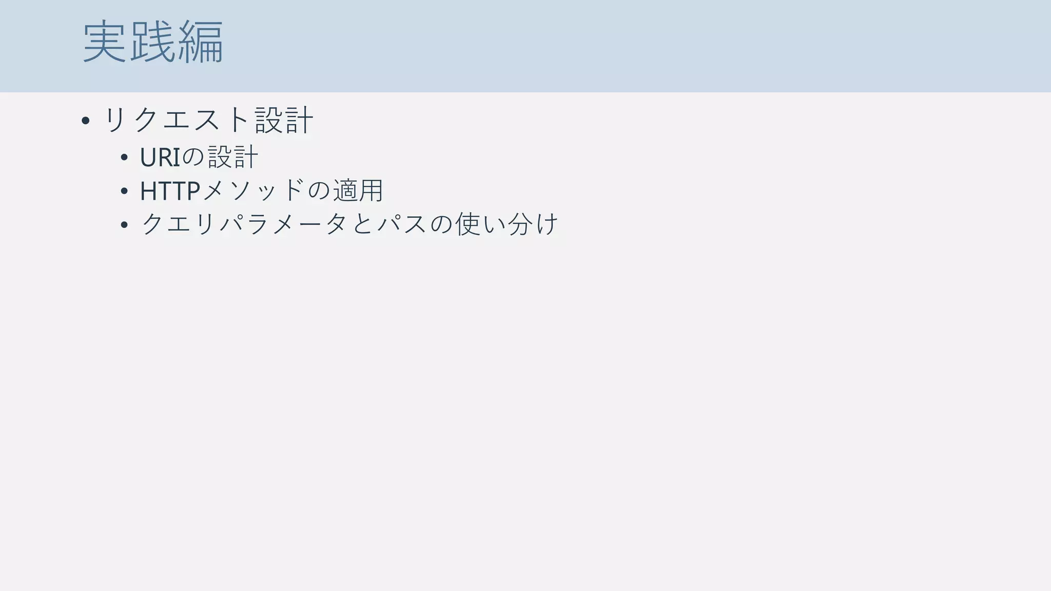 実践編
• リクエスト設計
• URIの設計
• HTTPメソッドの適用
• クエリパラメータとパスの使い分け
 
