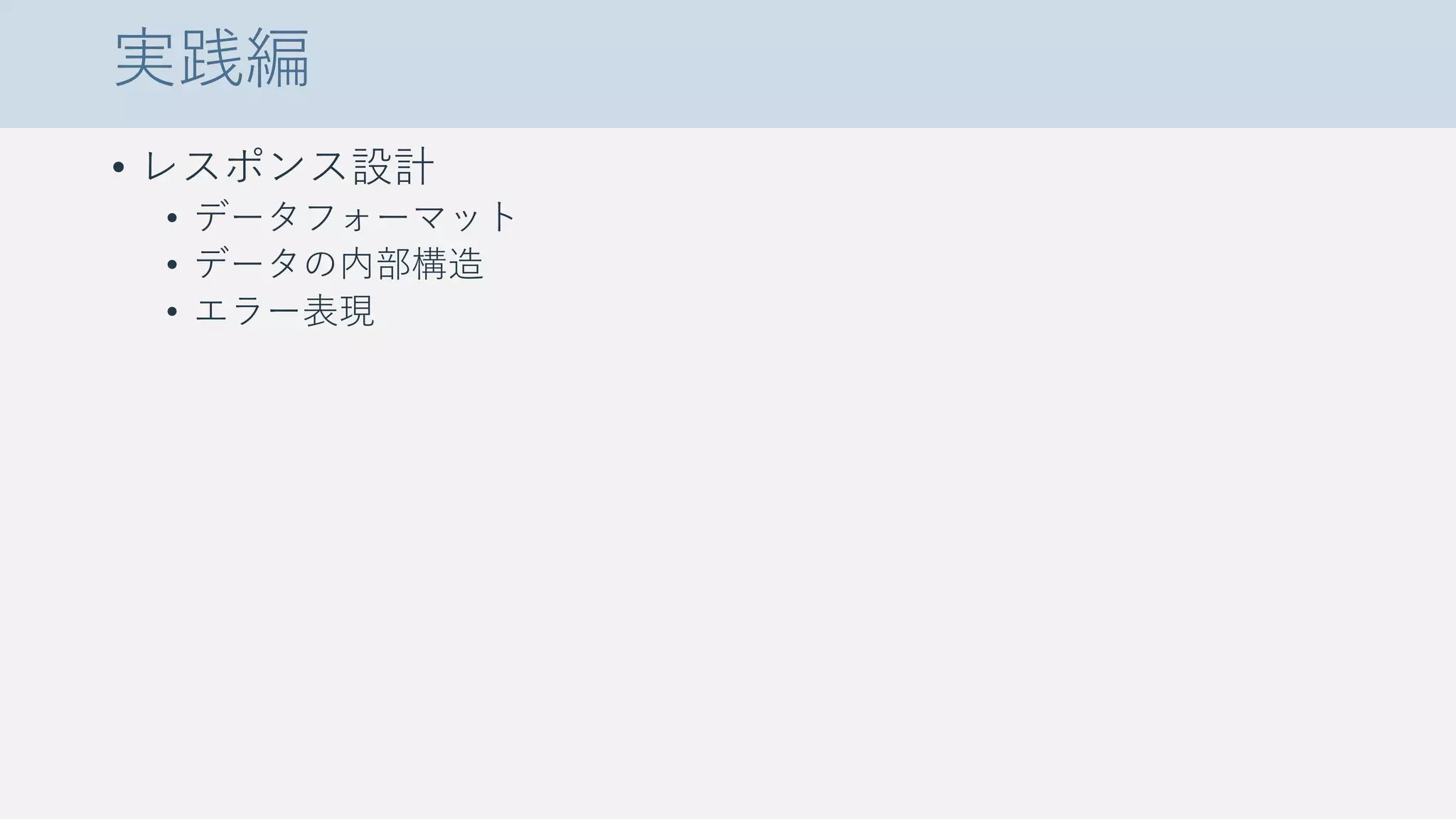 実践編
• レスポンス設計
• データフォーマット
• データの内部構造
• エラー表現
 
