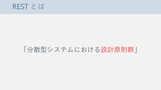 REST とは
「分散型システムにおける設計原則群」
 