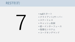 REST制約
• nullスタート
• クライアント/サーバー
• ステートレス
• キャッシュ制御
• 統一インターフェース
• 階層化システム
• コードオンデマンド
 