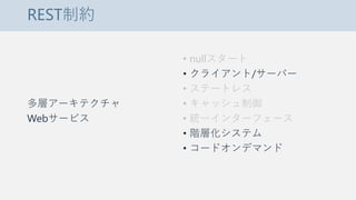 REST制約
多層アーキテクチャ
Webサービス
• nullスタート
• クライアント/サーバー
• ステートレス
• キャッシュ制御
• 統一インターフェース
• 階層化システム
• コードオンデマンド
 