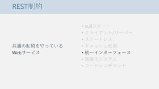 REST制約
共通の制約を守っている
Webサービス
• nullスタート
• クライアント/サーバー
• ステートレス
• キャッシュ制御
• 統一インターフェース
• 階層化システム
• コードオンデマンド
 