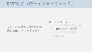 REST制約（統一インターフェース）
リソースに対する操作指定は
適切なHTTPメソッドを使う
• 統一インターフェース
• リソースを特定するURI
• HTTPメソッドの利用
• メディアタイプ指定
• HATEOAS
 