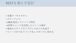 RESTを満たす設計
• 多層アーキテクチャ
• ステートレス
• URIを指定してリソース特定
• HTTPメソッドを利用したリソース操作
• 既知のメディアタイプでレスポンスを返す
• リソースをつなぐリンクをレスポンスに含める
 