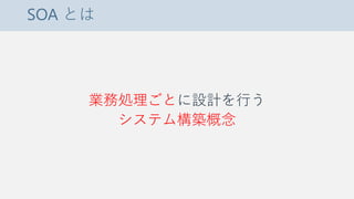 SOA とは
業務処理ごとに設計を行う
システム構築概念
 