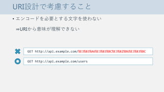 URI設計で考慮すること
• エンコードを必要とする文字を使わない
⇒URIから意味が理解できない
GET http://api.example.com/%E3%83%A6%E3%83%BC%E3%82%B6%E3%83%BC
GET http://api.example.com/users
 