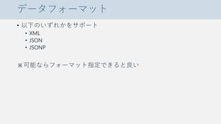 データフォーマット
• 以下のいずれかをサポート
• XML
• JSON
• JSONP
※可能ならフォーマット指定できると良い
 