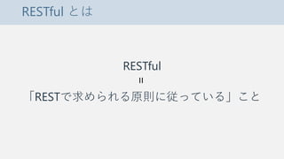 RESTful とは
RESTful
「RESTで求められる原則に従っている」こと
=
 