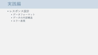 実践編
• レスポンス設計
• データフォーマット
• データの内部構造
• エラー表現
 