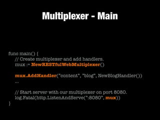 Multiplexer - Main
!
func main() {
	 // Create multiplexer and add handlers.
	 mux := NewRESTfulWebMultiplexer()
!
	 mux.AddHandler(”content”, ”blog”, NewBlogHandler())
	 …
!
	 // Start server with our multiplexer on port 8080.
	 log.Fatal(http.ListenAndServe(”:8080”, mux))
}
 