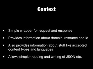 Context
• Simple wrapper for request and response

• Provides information about domain, resource and id

• Also provides information about stuﬀ like accepted
content types and languages

• Allows simpler reading and writing of JSON etc.
 