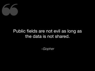 ❝Public ﬁelds are not evil as long as
the data is not shared.
–Gopher
 