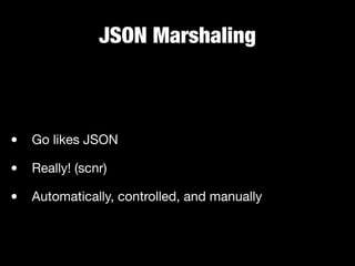 JSON Marshaling
• Go likes JSON

• Really! (scnr)

• Automatically, controlled, and manually
 
