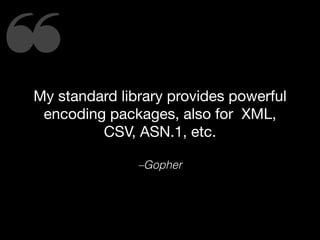 ❝My standard library provides powerful
encoding packages, also for XML,
CSV, ASN.1, etc.
–Gopher
 