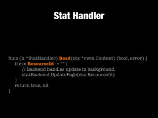 Stat Handler
func (h *StatHandler) Read(ctx *rwm.Context) (bool, error) {
	 if ctx.ResourceId != ”” {
	 	 // Backend handles update in background.
	 	 statBackend.UpdatePage(ctx.ResourceId)
	 }
	 return true, nil
}
 