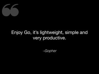 ❝Enjoy Go, it’s lightweight, simple and
very productive.
–Gopher
 