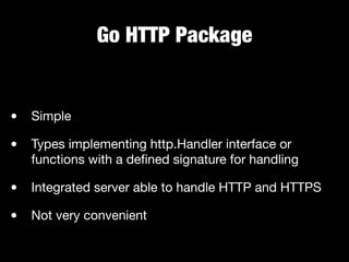 Go HTTP Package
• Simple

• Types implementing http.Handler interface or
functions with a deﬁned signature for handling

• Integrated server able to handle HTTP and HTTPS

• Not very convenient
 