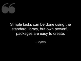 ❝Simple tasks can be done using the
standard library, but own powerful
packages are easy to create.
–Gopher
 